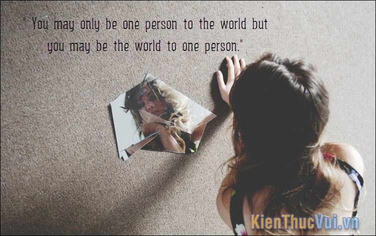 You may only be one person to the world but you may be the world to one person
